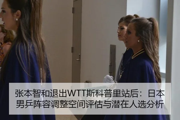 张本智和退出WTT斯科普里站后：日本男乒阵容调整空间评估与潜在人选分析