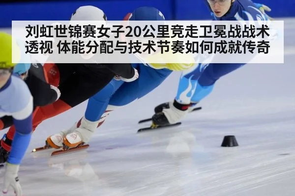 刘虹世锦赛女子20公里竞走卫冕战战术透视 体能分配与技术节奏如何成就传奇