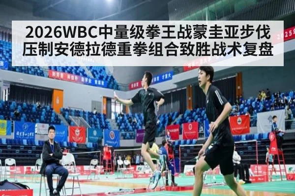 2026WBC中量级拳王战蒙圭亚步伐压制安德拉德重拳组合致胜战术复盘
