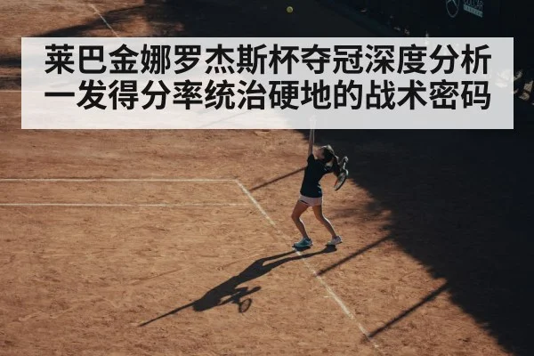 莱巴金娜罗杰斯杯夺冠深度分析 一发得分率统治硬地的战术密码