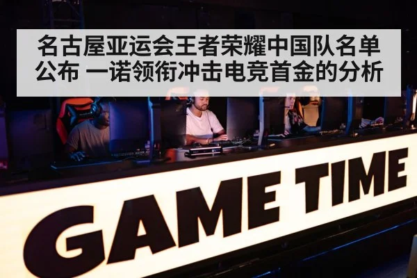 名古屋亚运会王者荣耀中国队名单公布 一诺领衔冲击电竞首金的分析