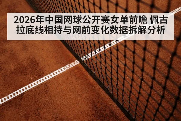 2026年中国网球公开赛女单前瞻 佩古拉底线相持与网前变化数据拆解分析