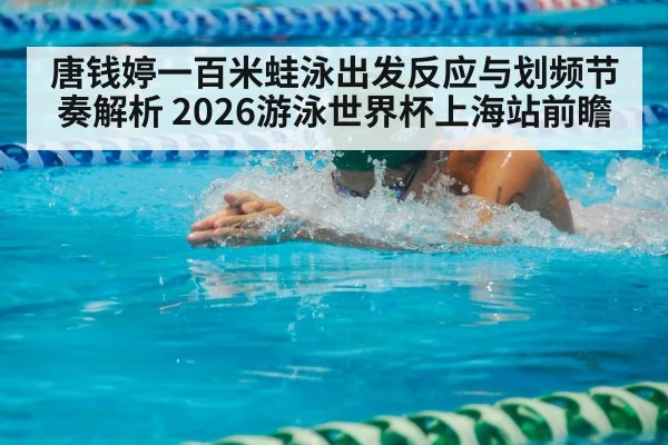 唐钱婷一百米蛙泳出发反应与划频节奏解析 2026游泳世界杯上海站前瞻